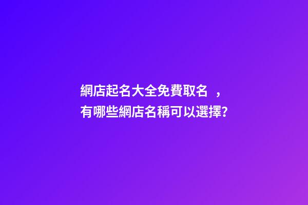 網店起名大全免費取名，有哪些網店名稱可以選擇？-第1張-店鋪起名-玄機派